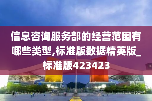 信息咨询服务部的经营范围有哪些类型,标准版数据精英版_标准版423423