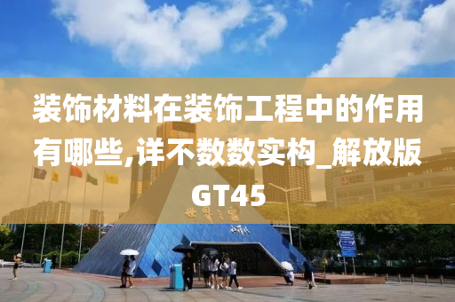 装饰材料在装饰工程中的作用有哪些,详不数数实构_解放版GT45