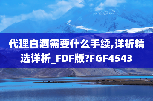 代理白酒需要什么手续,详析精选详析_FDF版?FGF4543