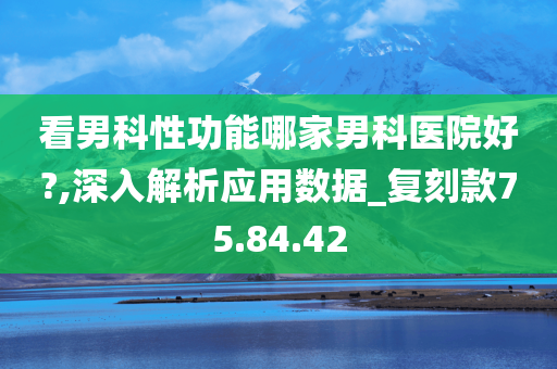 看男科性功能哪家男科医院好?,深入解析应用数据_复刻款75.84.42