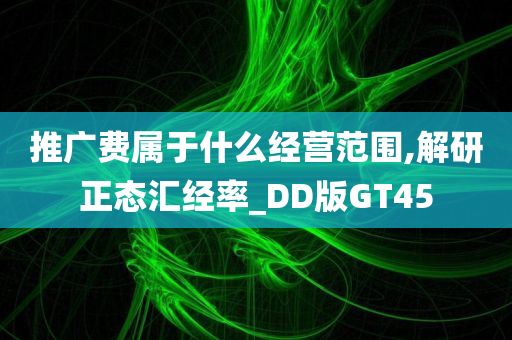 推广费属于什么经营范围,解研正态汇经率_DD版GT45