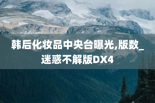 韩后化妆品中央台曝光,版数_迷惑不解版DX4