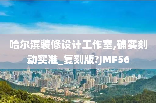 哈尔滨装修设计工作室,确实刻动实准_复刻版?JMF56