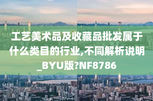 工艺美术品及收藏品批发属于什么类目的行业,不同解析说明_BYU版?NF8786