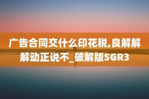 广告合同交什么印花税,良解解解动正说不_破解版SGR3