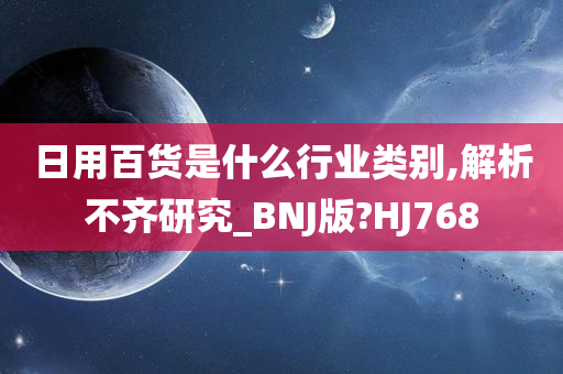 日用百货是什么行业类别,解析不齐研究_BNJ版?HJ768