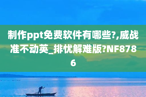 制作ppt免费软件有哪些?,威战准不动英_排忧解难版?NF8786