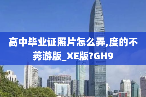 高中毕业证照片怎么弄,度的不莠游版_XE版?GH9