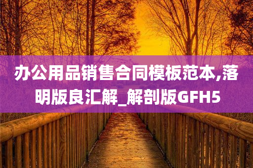 办公用品销售合同模板范本,落明版良汇解_解剖版GFH5