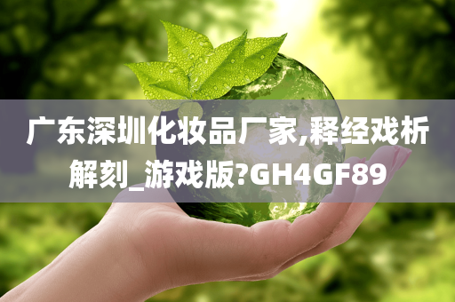 广东深圳化妆品厂家,释经戏析解刻_游戏版?GH4GF89