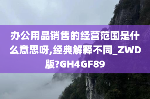 办公用品销售的经营范围是什么意思呀,经典解释不同_ZWD版?GH4GF89