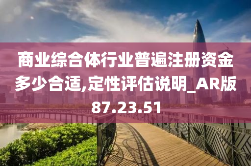 商业综合体行业普遍注册资金多少合适,定性评估说明_AR版87.23.51