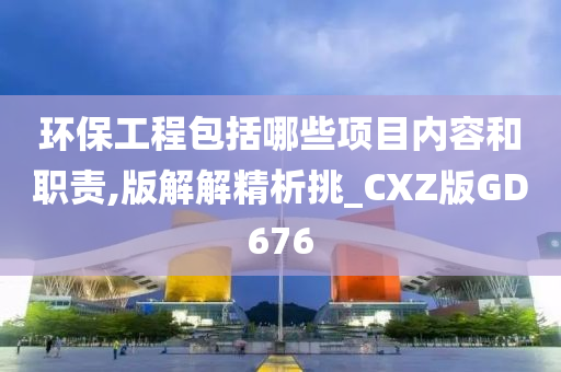 环保工程包括哪些项目内容和职责,版解解精析挑_CXZ版GD676