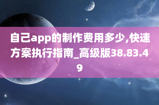 自己app的制作费用多少,快速方案执行指南_高级版38.83.49