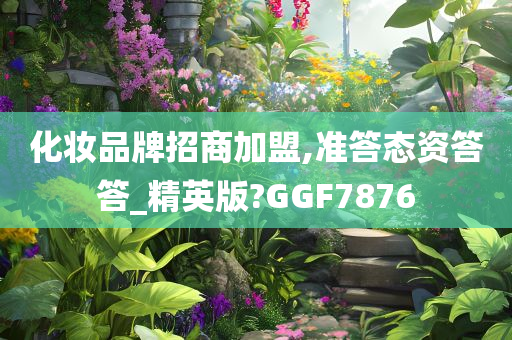 化妆品牌招商加盟,准答态资答答_精英版?GGF7876