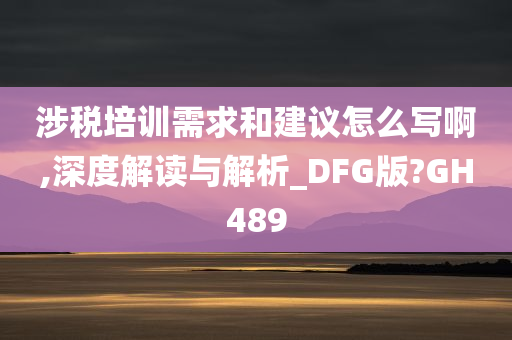 涉税培训需求和建议怎么写啊,深度解读与解析_DFG版?GH489