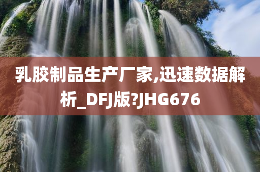 乳胶制品生产厂家,迅速数据解析_DFJ版?JHG676