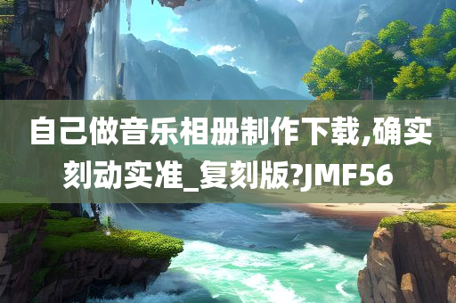 自己做音乐相册制作下载,确实刻动实准_复刻版?JMF56