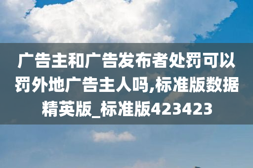 广告主和广告发布者处罚可以罚外地广告主人吗,标准版数据精英版_标准版423423