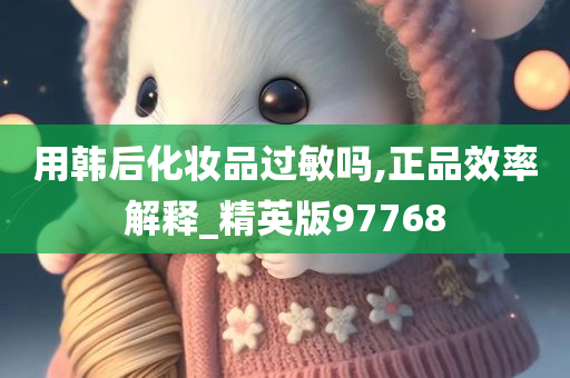 用韩后化妆品过敏吗,正品效率解释_精英版97768