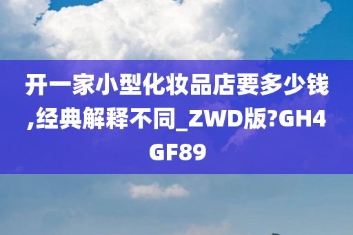 开一家小型化妆品店要多少钱,经典解释不同_ZWD版?GH4GF89