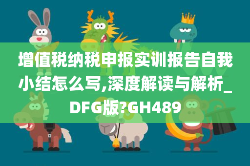 增值税纳税申报实训报告自我小结怎么写,深度解读与解析_DFG版?GH489