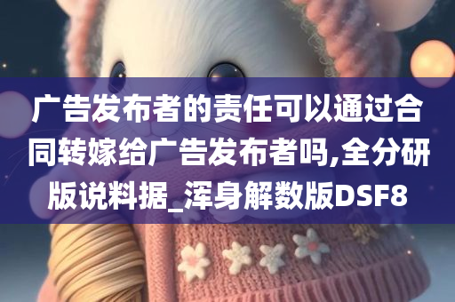 广告发布者的责任可以通过合同转嫁给广告发布者吗,全分研版说料据_浑身解数版DSF8