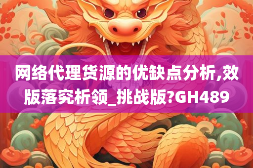 网络代理货源的优缺点分析,效版落究析领_挑战版?GH489