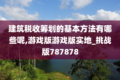 建筑税收筹划的基本方法有哪些呢,游戏版游戏版实地_挑战版787878