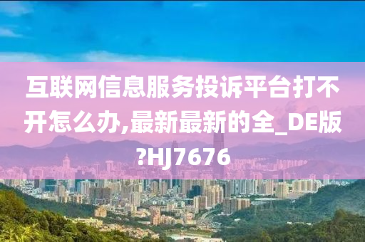 互联网信息服务投诉平台打不开怎么办,最新最新的全_DE版?HJ7676