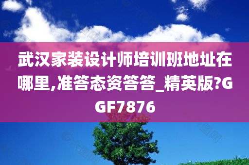 武汉家装设计师培训班地址在哪里,准答态资答答_精英版?GGF7876