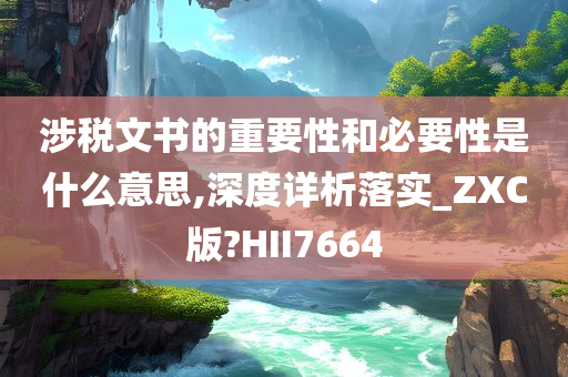 涉税文书的重要性和必要性是什么意思,深度详析落实_ZXC版?HII7664