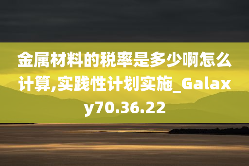 金属材料的税率是多少啊怎么计算,实践性计划实施_Galaxy70.36.22