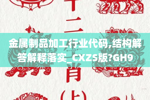 金属制品加工行业代码,结构解答解释落实_CXZS版?GH9