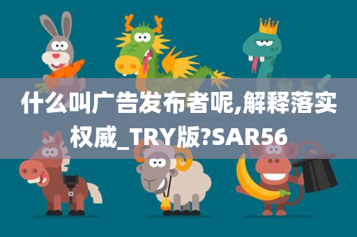 什么叫广告发布者呢,解释落实权威_TRY版?SAR56