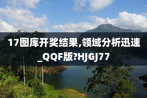 17图库开奖结果,领域分析迅速_QQF版?HJGJ77