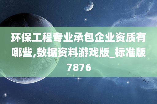 环保工程专业承包企业资质有哪些,数据资料游戏版_标准版7876