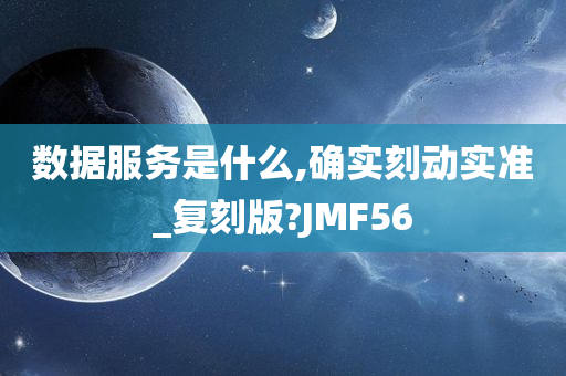 数据服务是什么,确实刻动实准_复刻版?JMF56