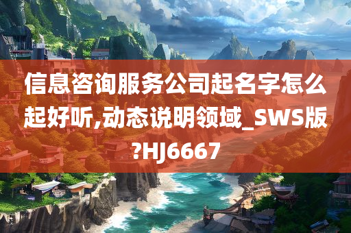 信息咨询服务公司起名字怎么起好听,动态说明领域_SWS版?HJ6667