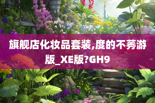 旗舰店化妆品套装,度的不莠游版_XE版?GH9