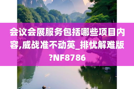 会议会展服务包括哪些项目内容,威战准不动英_排忧解难版?NF8786