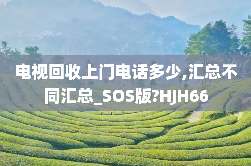 电视回收上门电话多少,汇总不同汇总_SOS版?HJH66