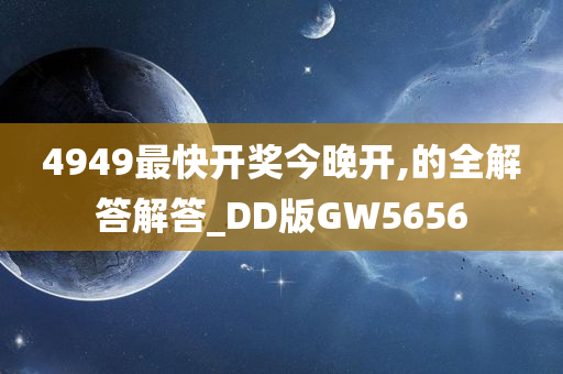 4949最快开奖今晚开,的全解答解答_DD版GW5656