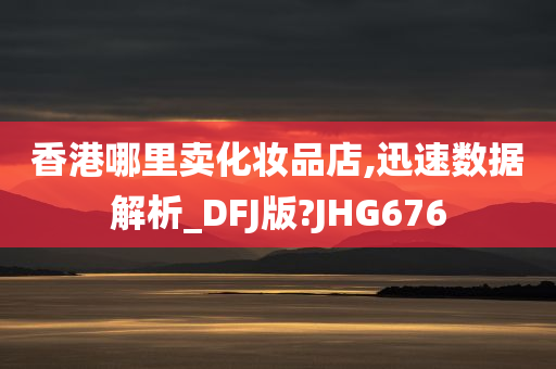 香港哪里卖化妆品店,迅速数据解析_DFJ版?JHG676