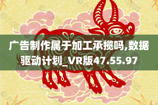 广告制作属于加工承揽吗,数据驱动计划_VR版47.55.97