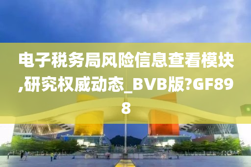 电子税务局风险信息查看模块,研究权威动态_BVB版?GF898