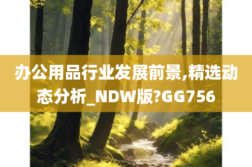 办公用品行业发展前景,精选动态分析_NDW版?GG756