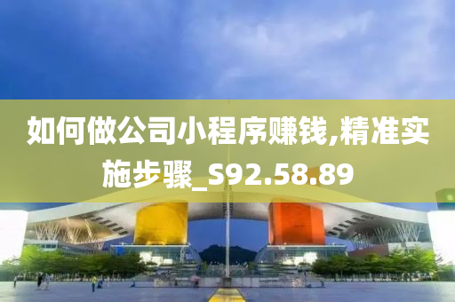 如何做公司小程序赚钱,精准实施步骤_S92.58.89