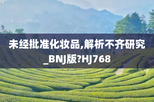 未经批准化妆品,解析不齐研究_BNJ版?HJ768