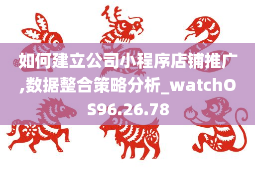 如何建立公司小程序店铺推广,数据整合策略分析_watchOS96.26.78